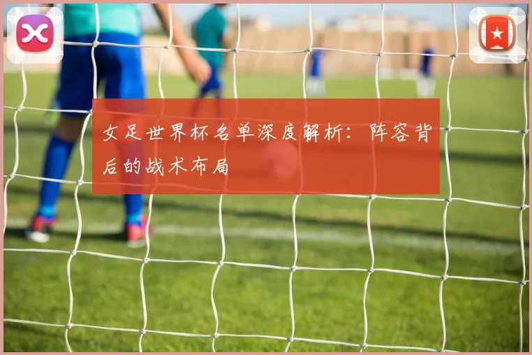 女足世界杯名单深度解析：阵容背后的战术布局