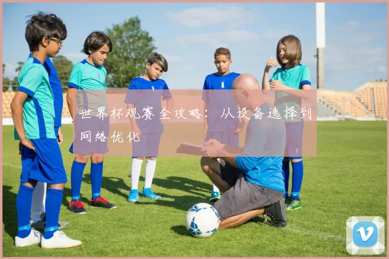 世界杯观赛全攻略：从设备选择到网络优化