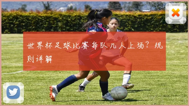 世界杯足球比赛每队几人上场？规则详解