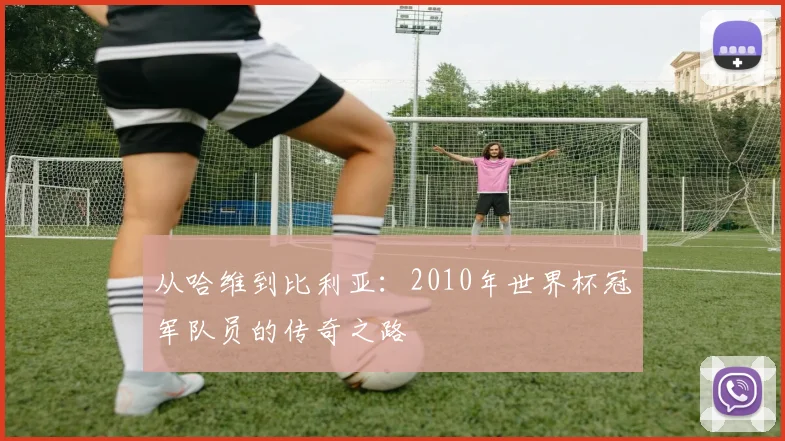 从哈维到比利亚：2010年世界杯冠军队员的传奇之路