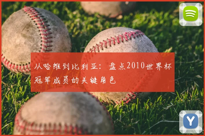 从哈维到比利亚：盘点2010世界杯冠军成员的关键角色